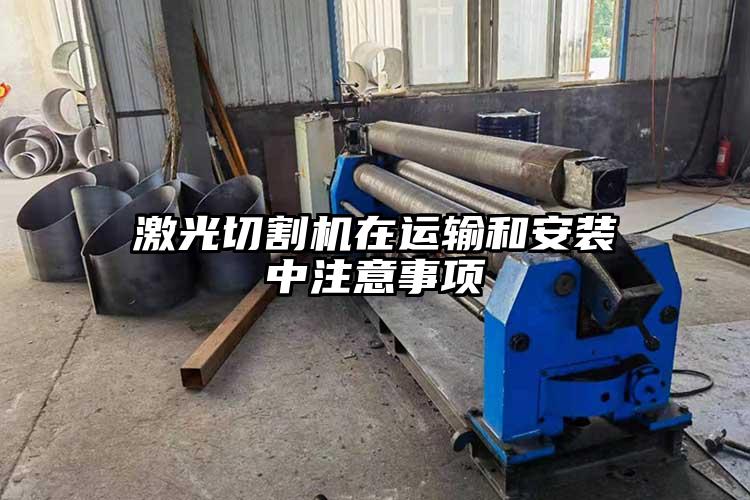 激光切割機(jī)在運(yùn)輸和安裝中注意事項(xiàng)