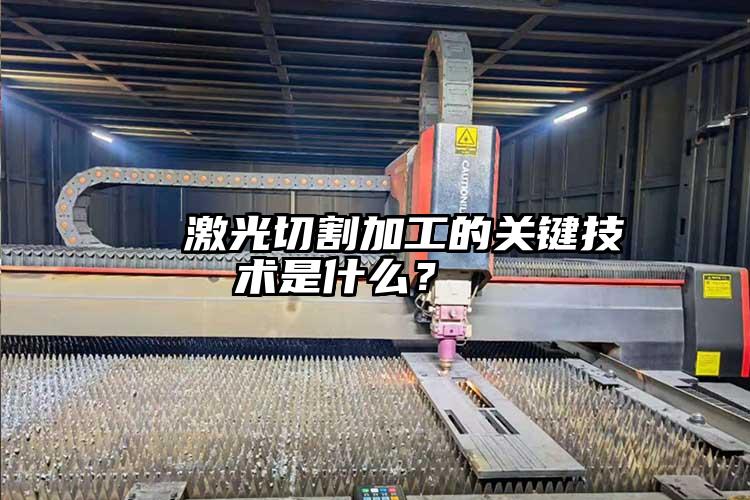   激光切割加工的關(guān)鍵技術(shù)是什么？  
