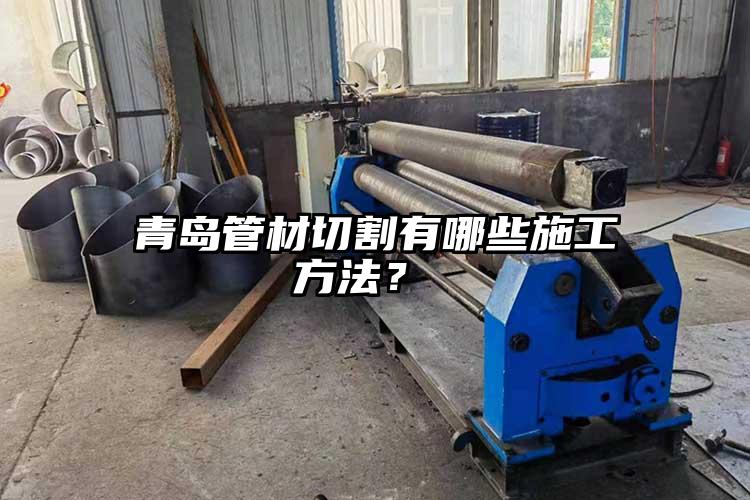 青島管材切割有哪些施工方法？ 