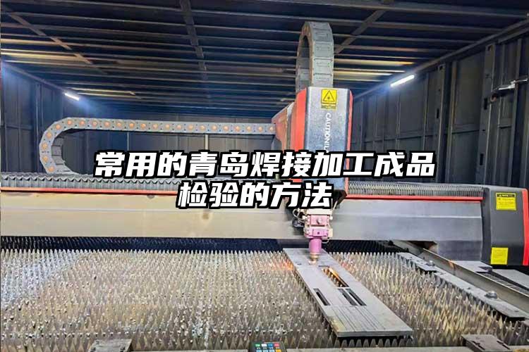 常用的青島焊接加工成品檢驗(yàn)的方法